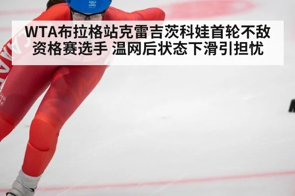 WTA布拉格站克雷吉茨科娃首轮不敌资格赛选手 温网后状态下滑引担忧
