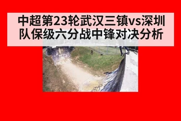 中超第23轮武汉三镇vs深圳队保级六分战中锋对决分析