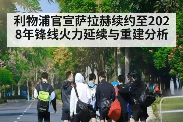 利物浦官宣萨拉赫续约至2028年锋线火力延续与重建分析