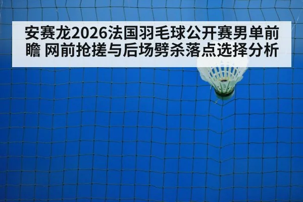 安赛龙2026法国羽毛球公开赛男单前瞻 网前抢搓与后场劈杀落点选择分析