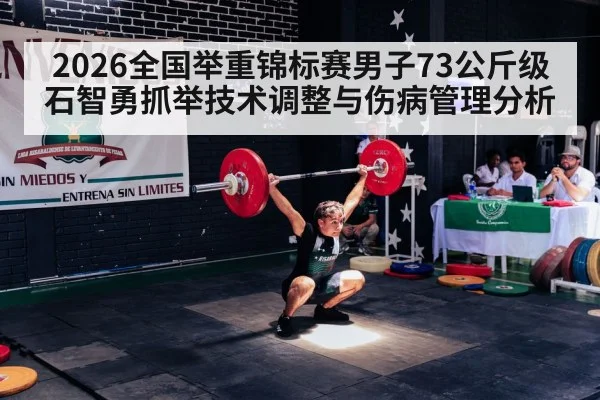 2026全国举重锦标赛男子73公斤级石智勇抓举技术调整与伤病管理分析